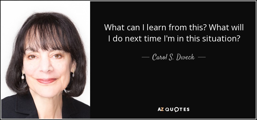 What can I learn from this? What will I do next time I'm in this situation? - Carol S. Dweck