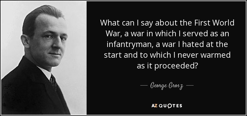 What can I say about the First World War, a war in which I served as an infantryman, a war I hated at the start and to which I never warmed as it proceeded? - George Grosz