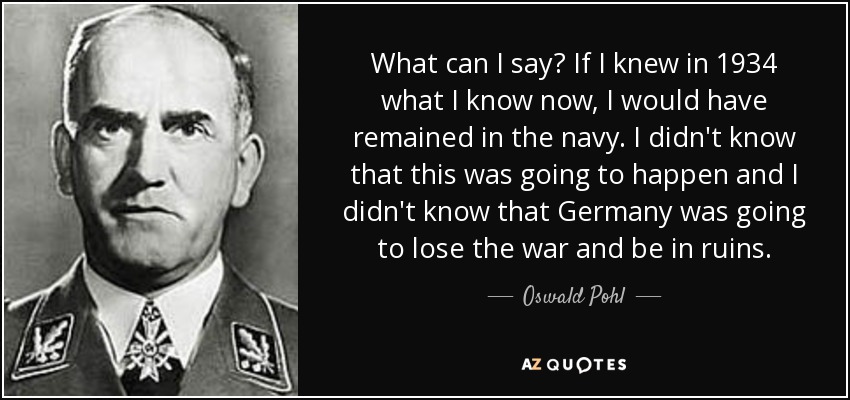 What can I say? If I knew in 1934 what I know now, I would have remained in the navy. I didn't know that this was going to happen and I didn't know that Germany was going to lose the war and be in ruins. - Oswald Pohl