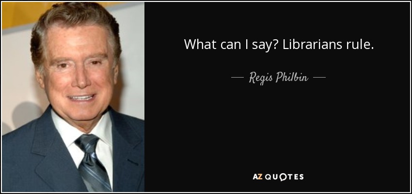 What can I say? Librarians rule. - Regis Philbin