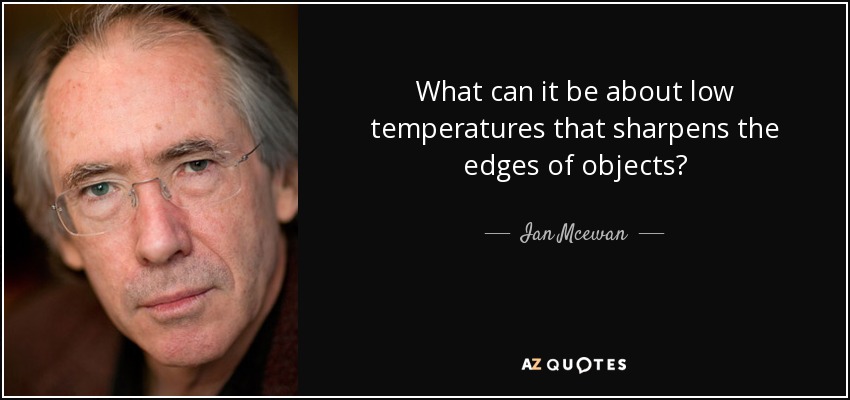 What can it be about low temperatures that sharpens the edges of objects? - Ian Mcewan