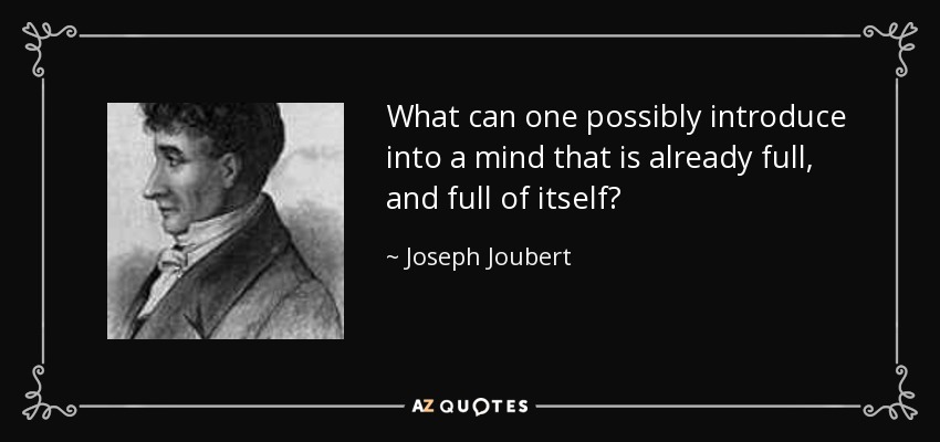 What can one possibly introduce into a mind that is already full, and full of itself? - Joseph Joubert