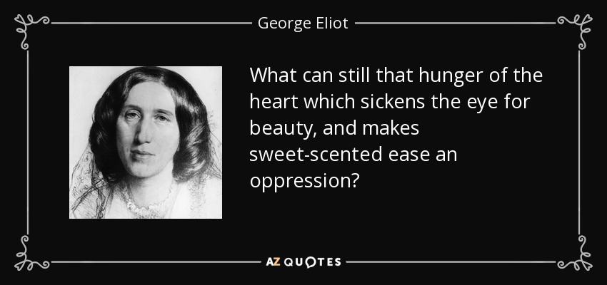 What can still that hunger of the heart which sickens the eye for beauty, and makes sweet-scented ease an oppression? - George Eliot