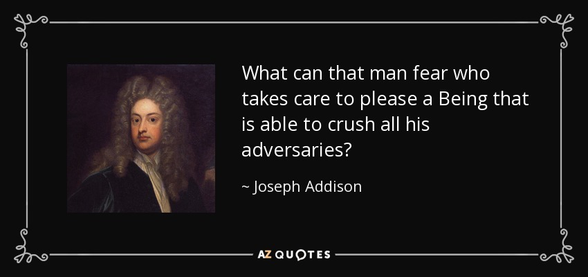 What can that man fear who takes care to please a Being that is able to crush all his adversaries? - Joseph Addison
