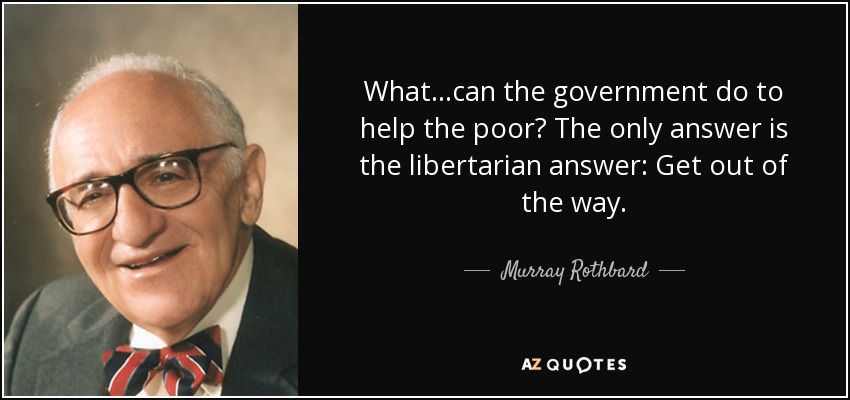 What...can the government do to help the poor? The only answer is the libertarian answer: Get out of the way. - Murray Rothbard