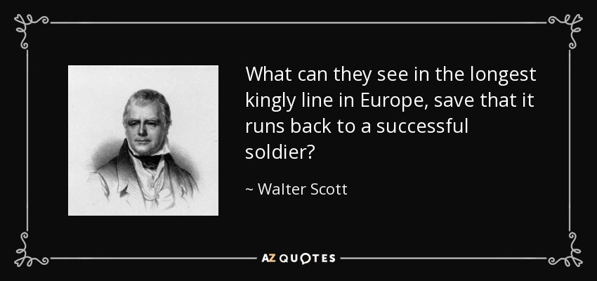 What can they see in the longest kingly line in Europe, save that it runs back to a successful soldier? - Walter Scott