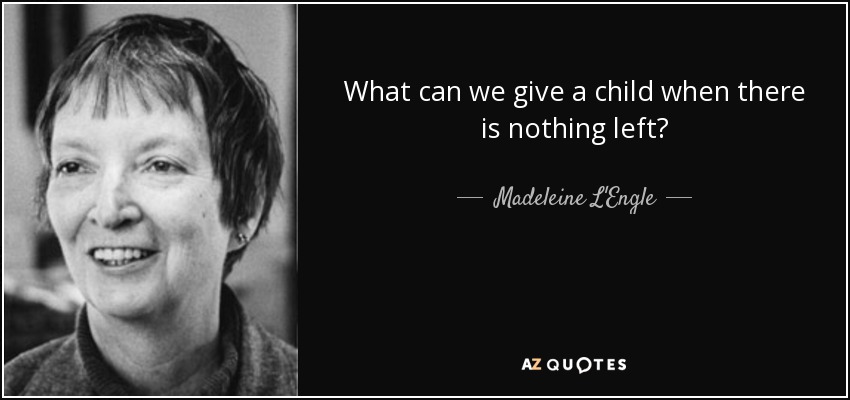 What can we give a child when there is nothing left? - Madeleine L'Engle
