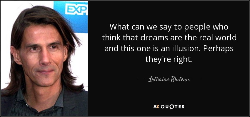 What can we say to people who think that dreams are the real world and this one is an illusion. Perhaps they're right. - Lothaire Bluteau