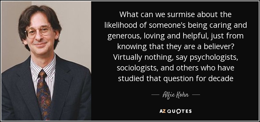 What can we surmise about the likelihood of someone's being caring and generous, loving and helpful, just from knowing that they are a believer? Virtually nothing, say psychologists, sociologists, and others who have studied that question for decade - Alfie Kohn