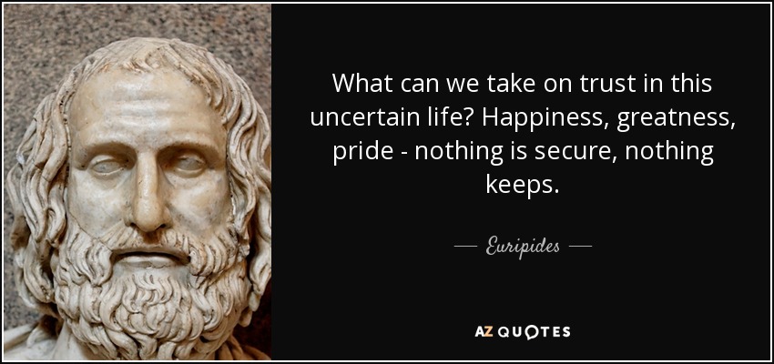 What can we take on trust in this uncertain life? Happiness, greatness, pride - nothing is secure, nothing keeps. - Euripides