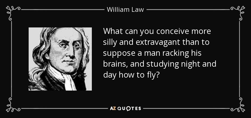 What can you conceive more silly and extravagant than to suppose a man racking his brains, and studying night and day how to fly? - William Law