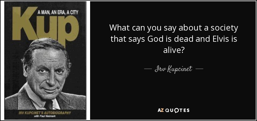 What can you say about a society that says God is dead and Elvis is alive? - Irv Kupcinet