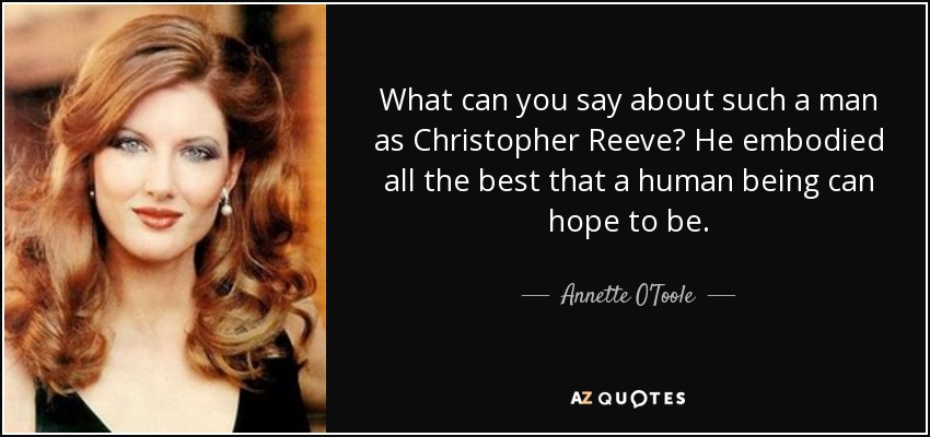 What can you say about such a man as Christopher Reeve? He embodied all the best that a human being can hope to be. - Annette O'Toole