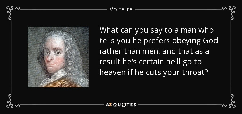What can you say to a man who tells you he prefers obeying God rather than men, and that as a result he's certain he'll go to heaven if he cuts your throat? - Voltaire