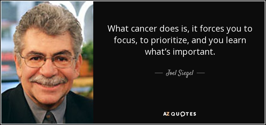 What cancer does is, it forces you to focus, to prioritize, and you learn what’s important. - Joel Siegel
