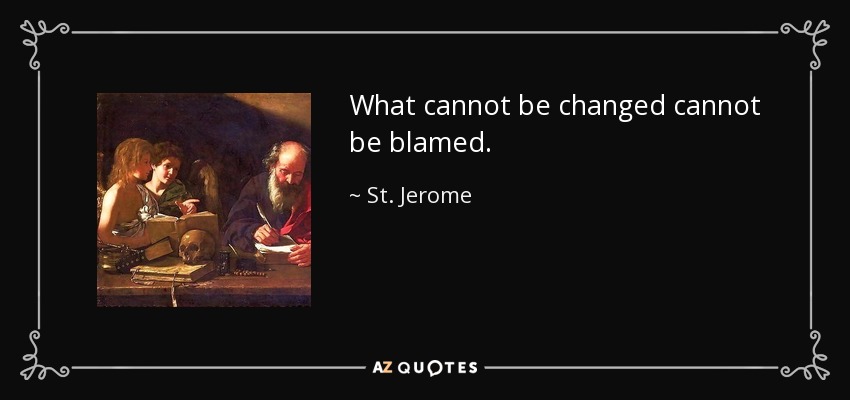 What cannot be changed cannot be blamed. - St. Jerome