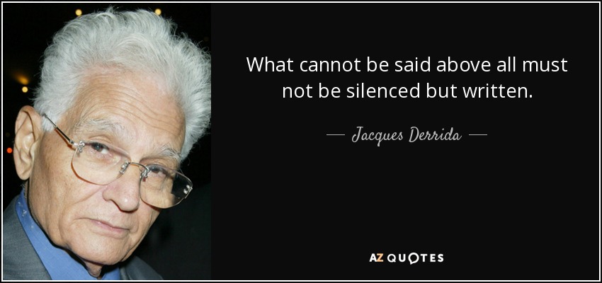 What cannot be said above all must not be silenced but written. - Jacques Derrida