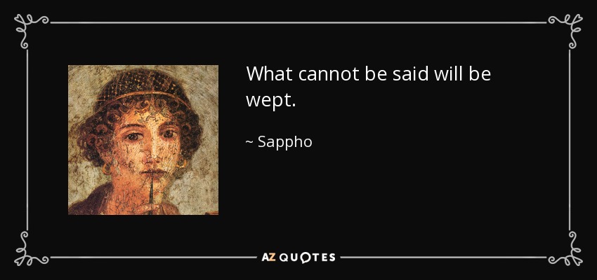 What cannot be said will be wept. - Sappho