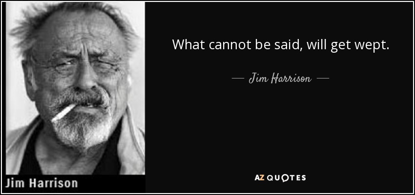 What cannot be said, will get wept. - Jim Harrison