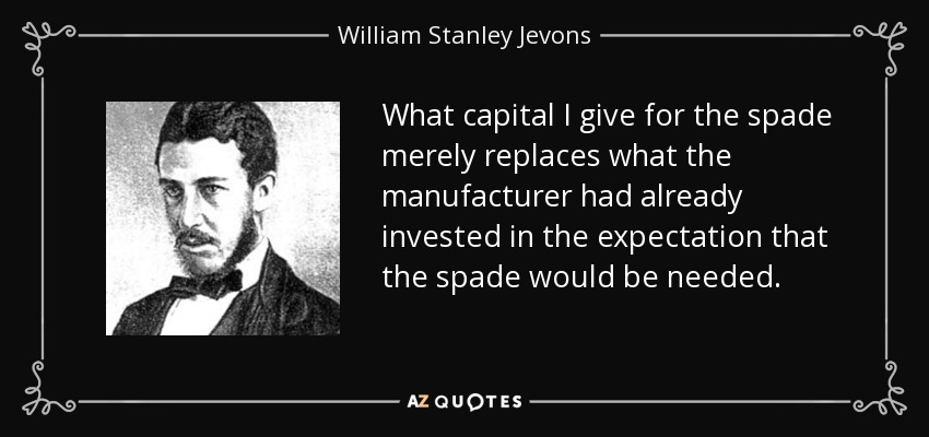 What capital I give for the spade merely replaces what the manufacturer had already invested in the expectation that the spade would be needed. - William Stanley Jevons