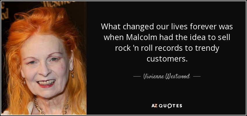 What changed our lives forever was when Malcolm had the idea to sell rock 'n roll records to trendy customers. - Vivienne Westwood