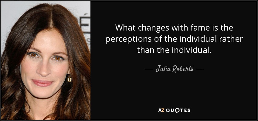 What changes with fame is the perceptions of the individual rather than the individual. - Julia Roberts