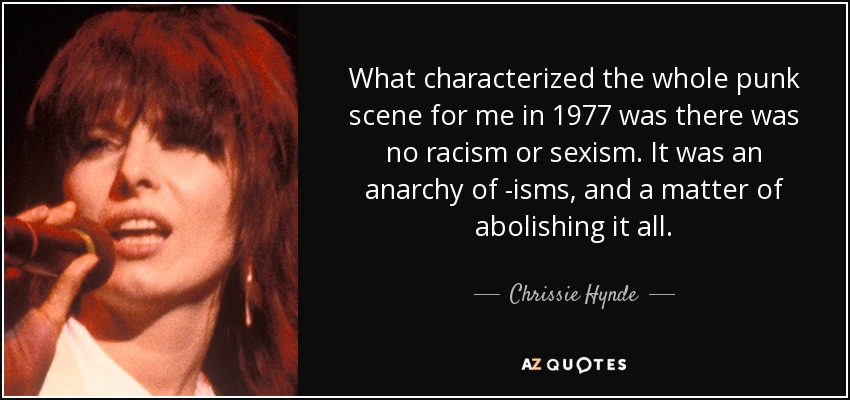 What characterized the whole punk scene for me in 1977 was there was no racism or sexism. It was an anarchy of -isms, and a matter of abolishing it all. - Chrissie Hynde