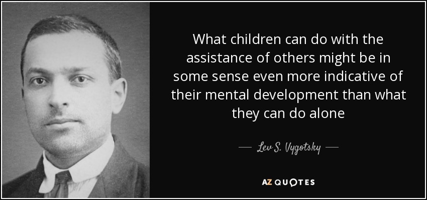 What children can do with the assistance of others might be in some sense even more indicative of their mental development than what they can do alone - Lev S. Vygotsky