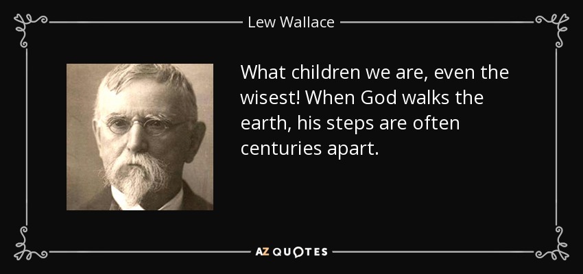 What children we are, even the wisest! When God walks the earth, his steps are often centuries apart. - Lew Wallace