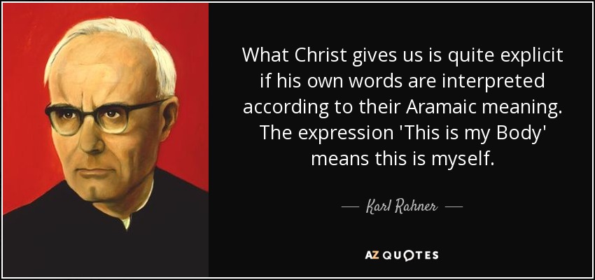 What Christ gives us is quite explicit if his own words are interpreted according to their Aramaic meaning. The expression 'This is my Body' means this is myself. - Karl Rahner