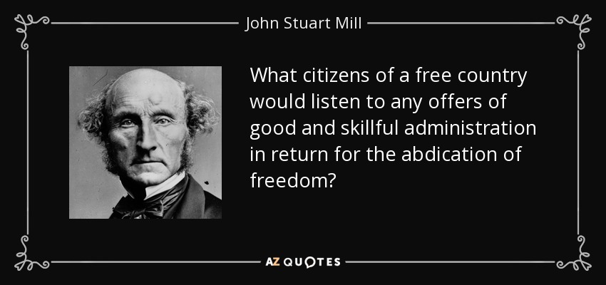 What citizens of a free country would listen to any offers of good and skillful administration in return for the abdication of freedom? - John Stuart Mill