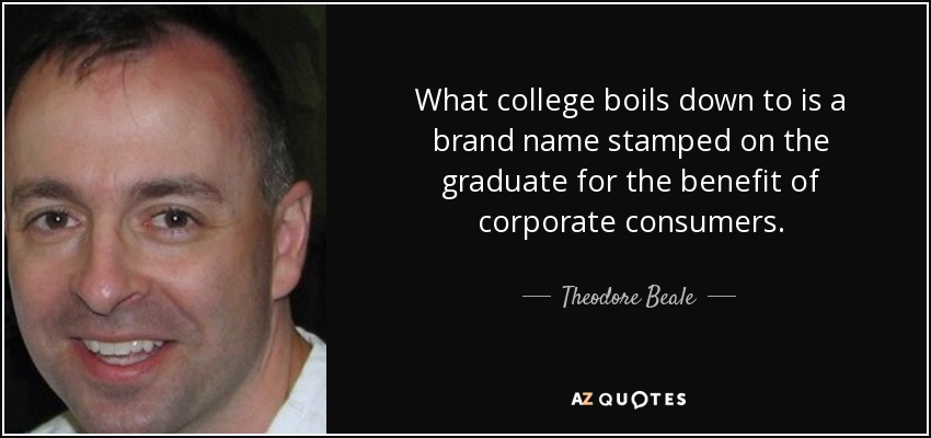 What college boils down to is a brand name stamped on the graduate for the benefit of corporate consumers. - Theodore Beale