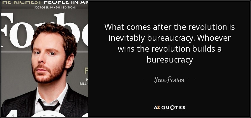 What comes after the revolution is inevitably bureaucracy. Whoever wins the revolution builds a bureaucracy - Sean Parker