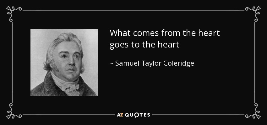 What comes from the heart goes to the heart - Samuel Taylor Coleridge