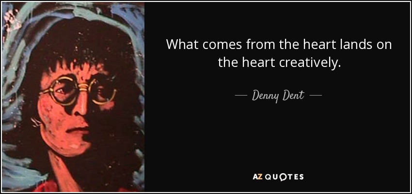 What comes from the heart lands on the heart creatively. - Denny Dent