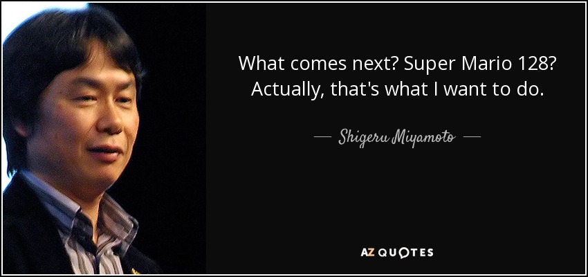 What comes next? Super Mario 128? Actually, that's what I want to do. - Shigeru Miyamoto