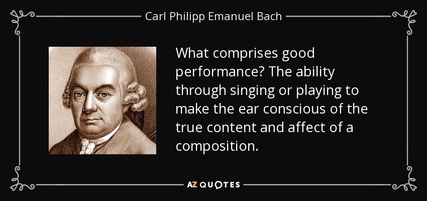 What comprises good performance? The ability through singing or playing to make the ear conscious of the true content and affect of a composition. - Carl Philipp Emanuel Bach