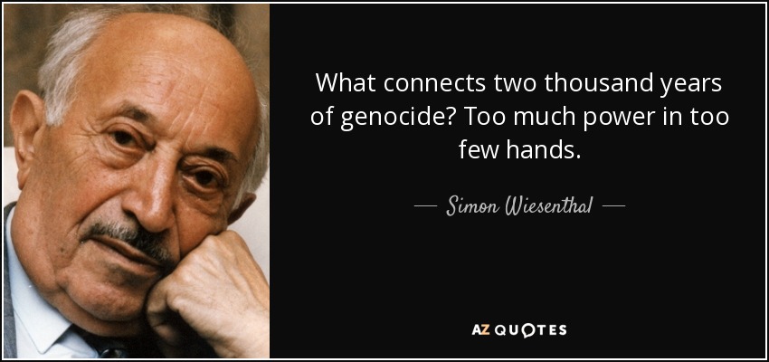 What connects two thousand years of genocide? Too much power in too few hands. - Simon Wiesenthal