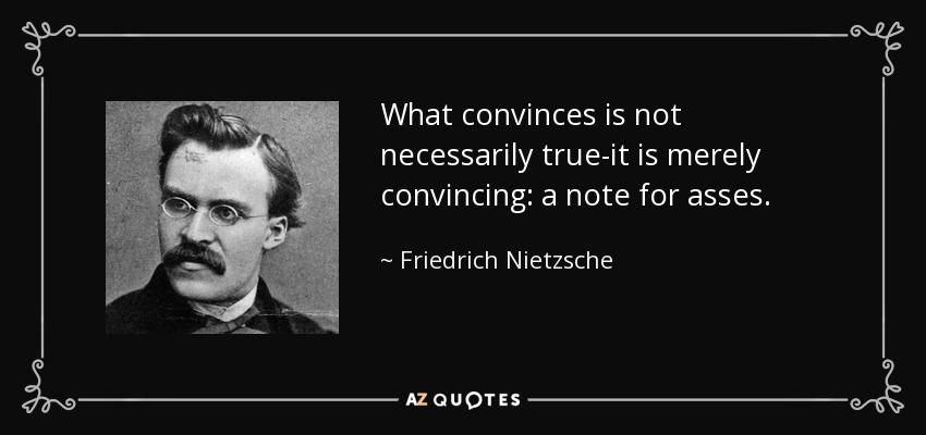 What convinces is not necessarily true-it is merely convincing: a note for asses. - Friedrich Nietzsche