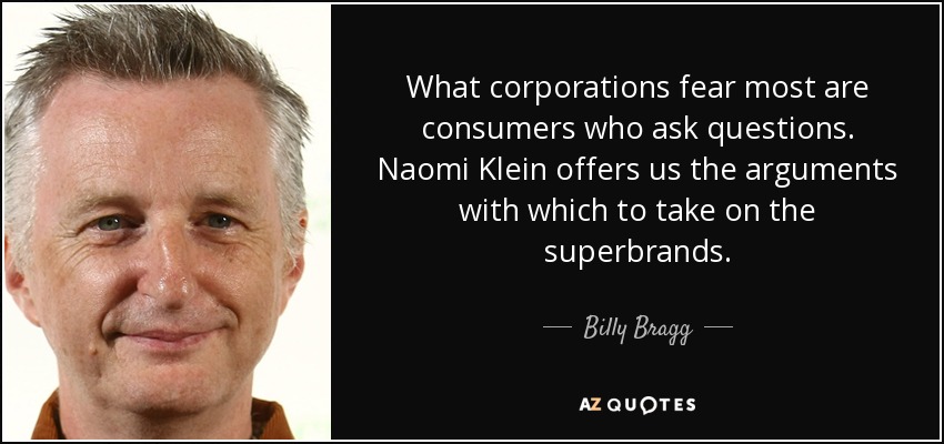 What corporations fear most are consumers who ask questions. Naomi Klein offers us the arguments with which to take on the superbrands. - Billy Bragg