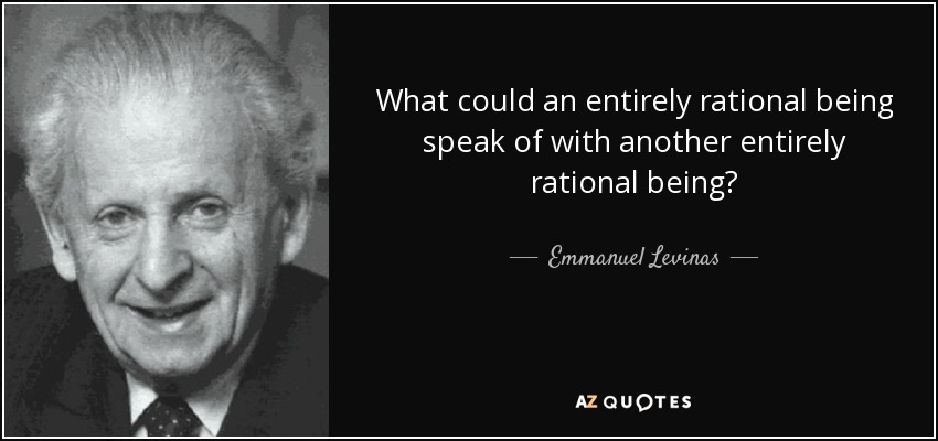 What could an entirely rational being speak of with another entirely rational being? - Emmanuel Levinas