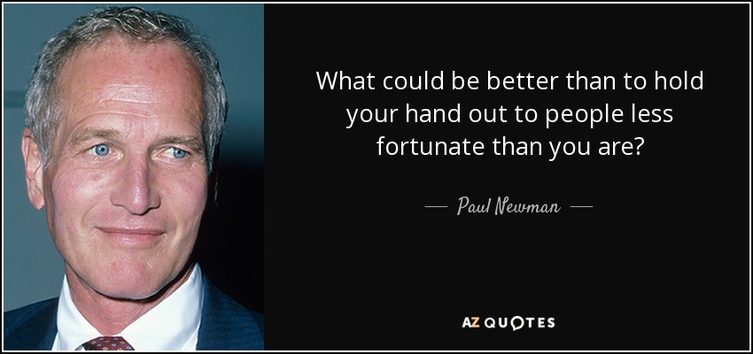 What could be better than to hold your hand out to people less fortunate than you are? - Paul Newman