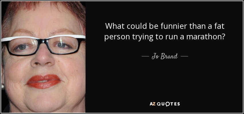 What could be funnier than a fat person trying to run a marathon? - Jo Brand