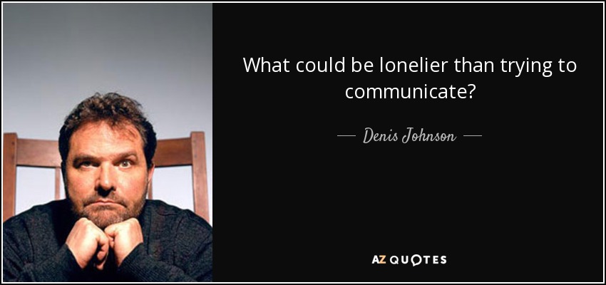 What could be lonelier than trying to communicate? - Denis Johnson