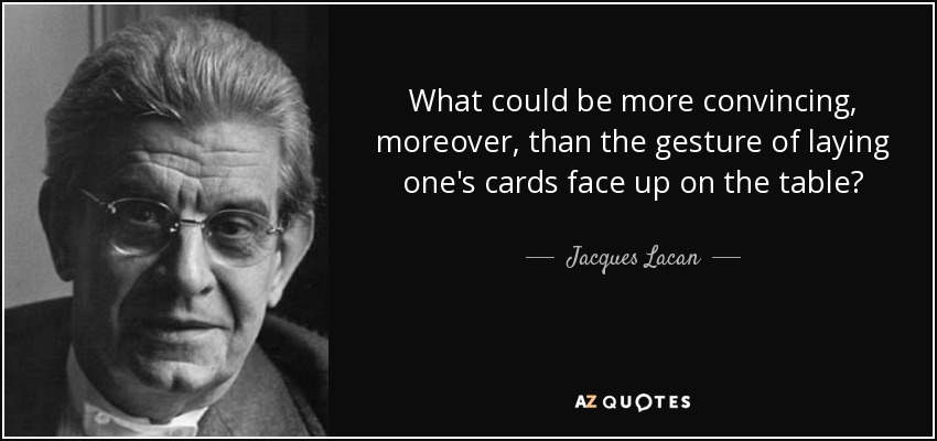 What could be more convincing, moreover, than the gesture of laying one's cards face up on the table? - Jacques Lacan