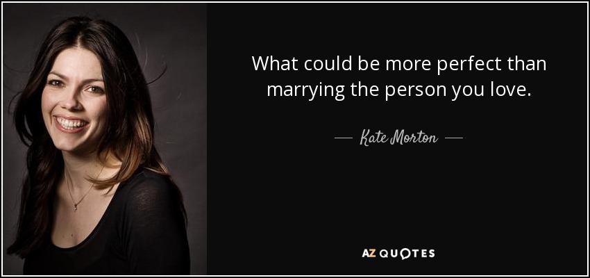 What could be more perfect than marrying the person you love. - Kate Morton
