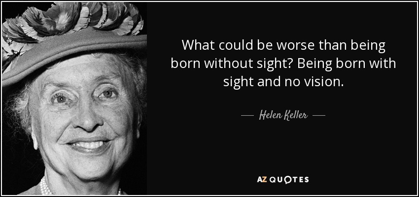 What could be worse than being born without sight? Being born with sight and no vision. - Helen Keller