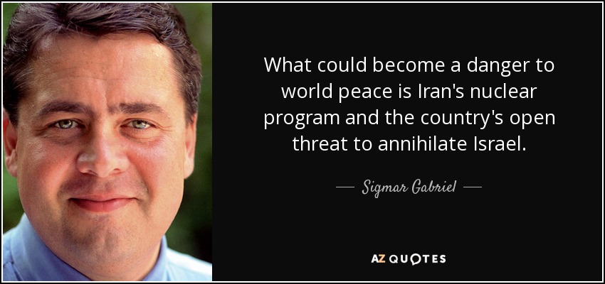 What could become a danger to world peace is Iran's nuclear program and the country's open threat to annihilate Israel. - Sigmar Gabriel