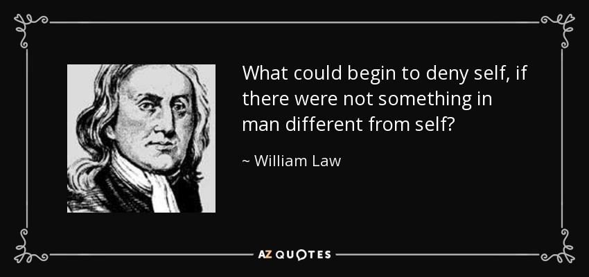 What could begin to deny self, if there were not something in man different from self? - William Law