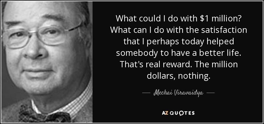 What could I do with $1 million? What can I do with the satisfaction that I perhaps today helped somebody to have a better life. That's real reward. The million dollars, nothing. - Mechai Viravaidya